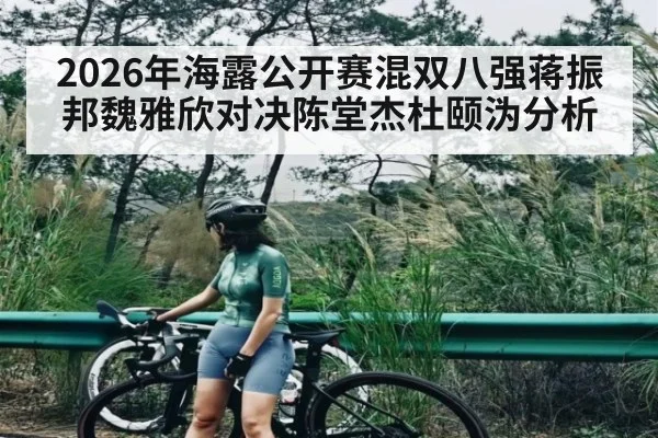 2026年海露公开赛混双八强蒋振邦魏雅欣对决陈堂杰杜颐沩分析（kaiyun）