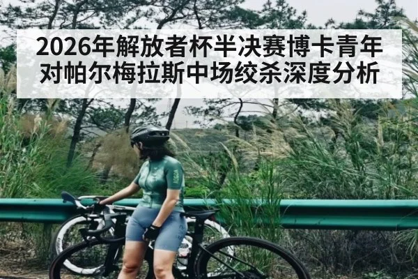 2026年解放者杯半决赛博卡青年对帕尔梅拉斯中场绞杀深度分析