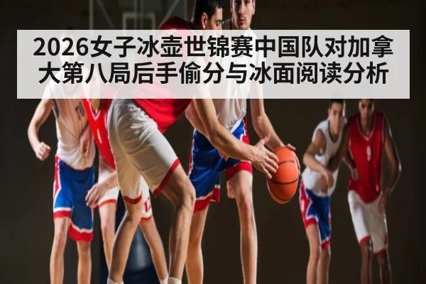 2026女子冰壶世锦赛中国队对加拿大第八局后手偷分与冰面阅读分析（kaiyun）