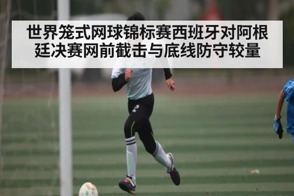 世界笼式网球锦标赛西班牙对阿根廷决赛网前截击与底线防守较量（kaiyun）
